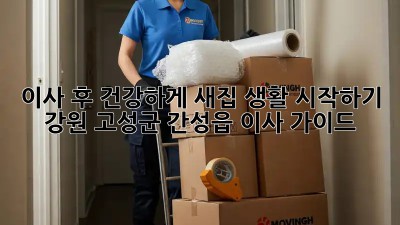 이사 후 건강하게 새집 생활 시작하기: 강원 고성군 간성읍 이사 가이드